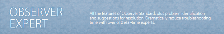 Observer Expert - All the features of Observer Standard, plus problem identification and suggestions for resolution. Dramatically reduce troubleshooting time with over over 610 real-time experts.