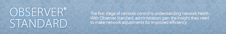 Observer Standard - The first stage of network control is understand network health. With Observer Standard, administrators gain the insight they need to make network adjustments for improved efficiency.